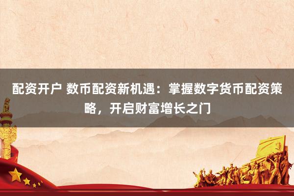 配资开户 数币配资新机遇：掌握数字货币配资策略，开启财富增长之门