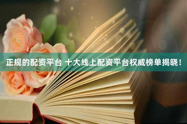 正规的配资平台 十大线上配资平台权威榜单揭晓！