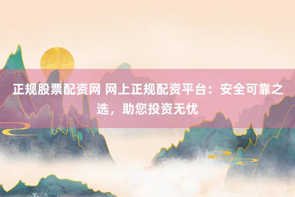 正规股票配资网 网上正规配资平台：安全可靠之选，助您投资无忧