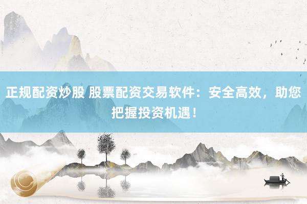 正规配资炒股 股票配资交易软件：安全高效，助您把握投资机遇！
