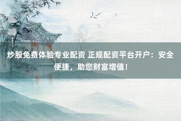 炒股免费体验专业配资 正规配资平台开户：安全便捷，助您财富增值！