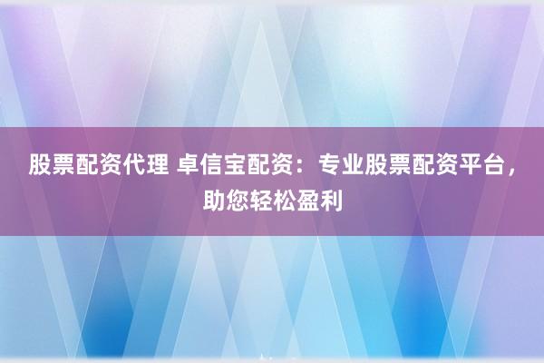 股票配资代理 卓信宝配资：专业股票配资平台，助您轻松盈利