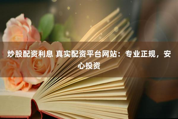 炒股配资利息 真实配资平台网站：专业正规，安心投资