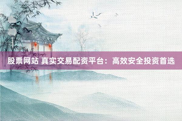 股票网站 真实交易配资平台：高效安全投资首选