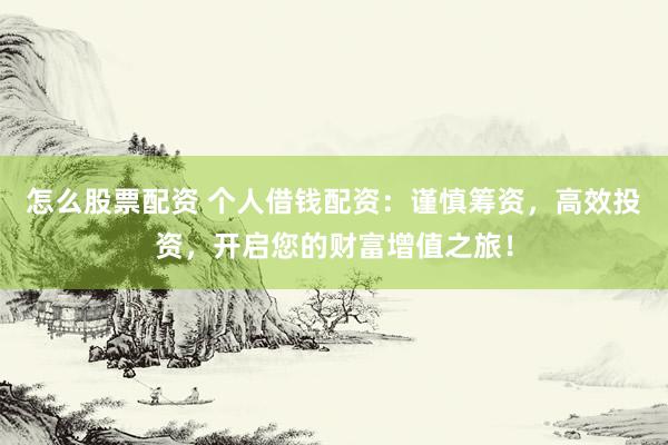 怎么股票配资 个人借钱配资:谨慎筹资,高效投资,开启您的财富增值之旅!