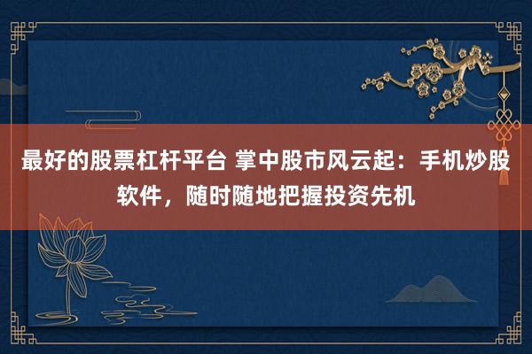 最好的股票杠杆平台 掌中股市风云起:手机炒股软件,随时随地把握投资先机