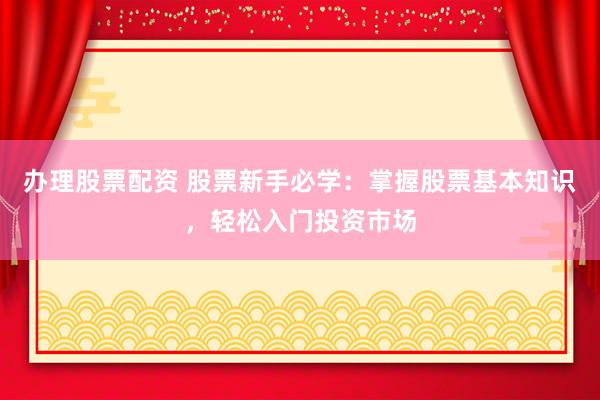 办理股票配资 股票新手必学:掌握股票基本知识,轻松入门投资市场
