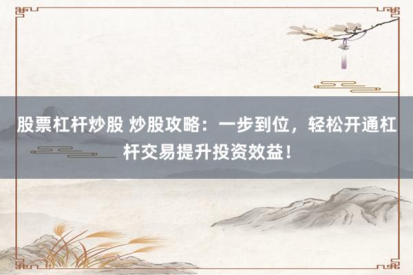 股票杠杆炒股 炒股攻略：一步到位，轻松开通杠杆交易提升投资效益！
