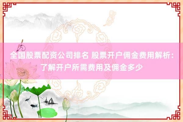 全国股票配资公司排名 股票开户佣金费用解析：了解开户所需费用及佣金多少
