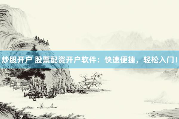 炒股开户 股票配资开户软件：快速便捷，轻松入门！