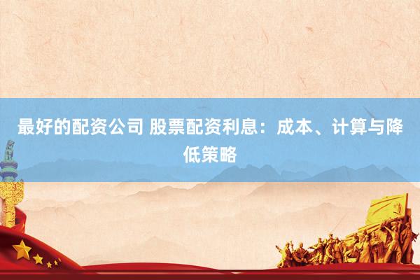 最好的配资公司 股票配资利息:成本、计算与降低策略