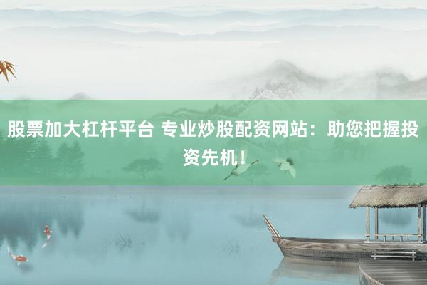 股票加大杠杆平台 专业炒股配资网站：助您把握投资先机！
