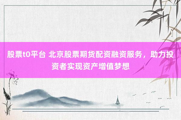 股票t0平台 北京股票期货配资融资服务，助力投资者实现资产增值梦想