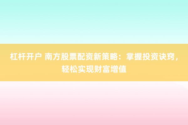 杠杆开户 南方股票配资新策略：掌握投资诀窍，轻松实现财富增值