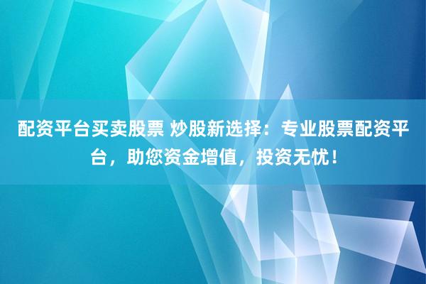 配资平台买卖股票 炒股新选择：专业股票配资平台，助您资金增值，投资无忧！