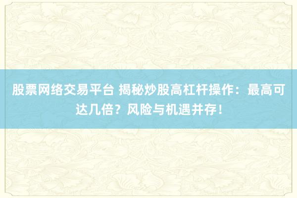 股票网络交易平台 揭秘炒股高杠杆操作:最高可达几倍?风险与机遇并存!