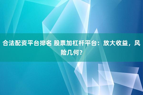 合法配资平台排名 股票加杠杆平台：放大收益，风险几何？