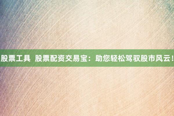 股票工具 股票配资交易宝:助您轻松驾驭股市风云!