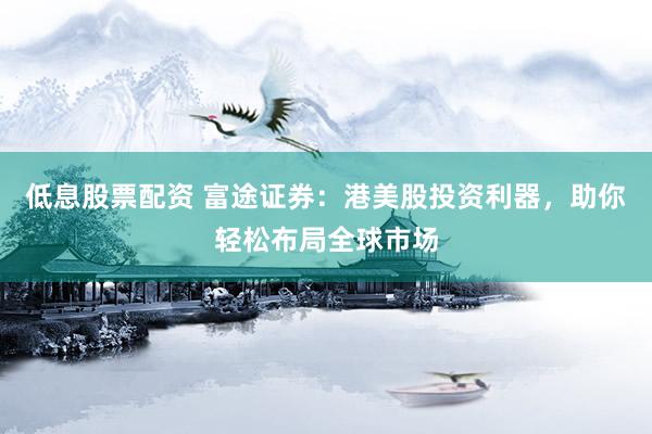 低息股票配资 富途证券：港美股投资利器，助你轻松布局全球市场