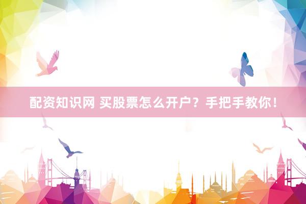 配资知识网 买股票怎么开户？手把手教你！