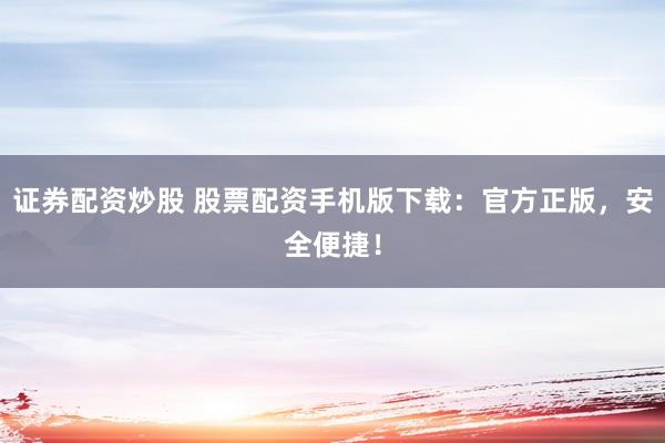 证券配资炒股 股票配资手机版下载：官方正版，安全便捷！