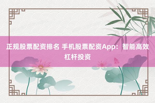 正规股票配资排名 手机股票配资App：智能高效杠杆投资