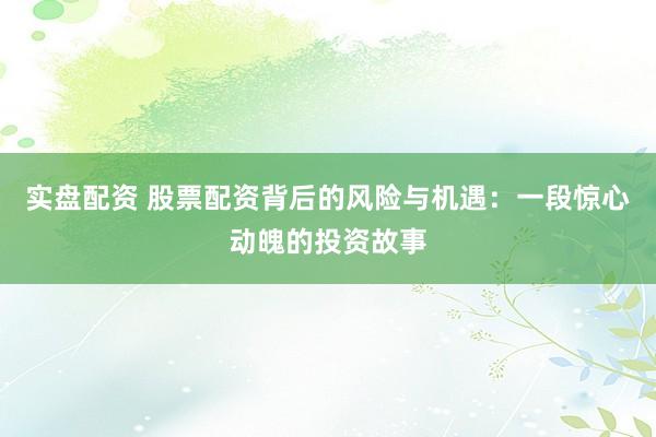 实盘配资 股票配资背后的风险与机遇:一段惊心动魄的投资故事
