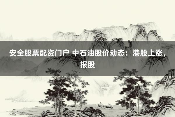 安全股票配资门户 中石油股价动态:港股上涨,报股