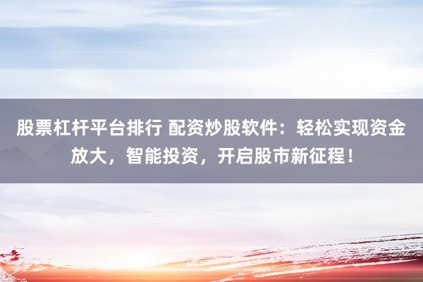 股票杠杆平台排行 配资炒股软件：轻松实现资金放大，智能投资，开启股市新征程！