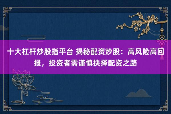十大杠杆炒股指平台 揭秘配资炒股：高风险高回报，投资者需谨慎抉择配资之路