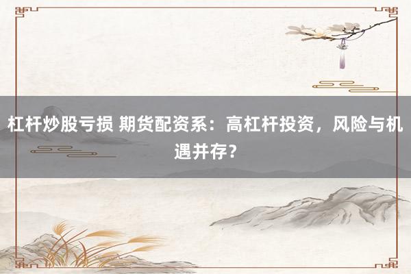 杠杆炒股亏损 期货配资系：高杠杆投资，风险与机遇并存？