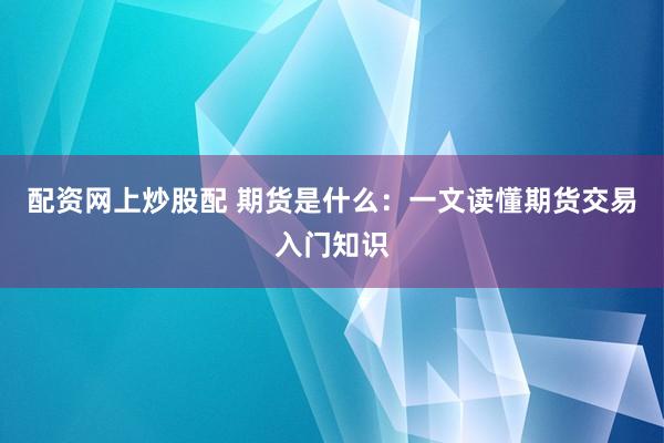配资网上炒股配 期货是什么：一文读懂期货交易入门知识