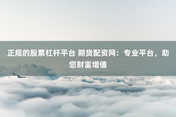 正规的股票杠杆平台 期货配资网：专业平台，助您财富增值