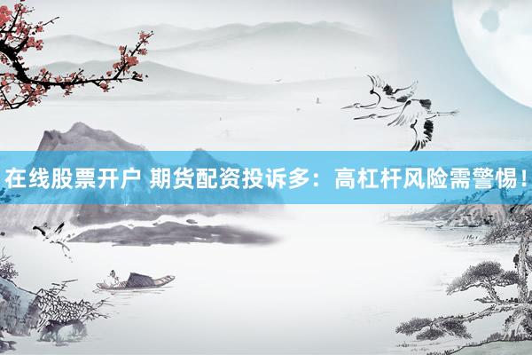 在线股票开户 期货配资投诉多：高杠杆风险需警惕！