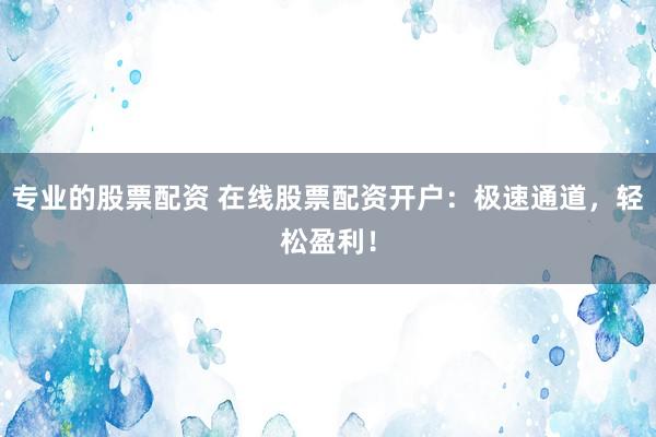 专业的股票配资 在线股票配资开户：极速通道，轻松盈利！