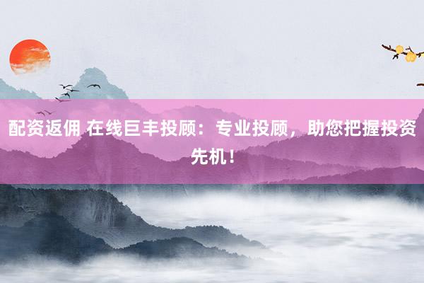 配资返佣 在线巨丰投顾：专业投顾，助您把握投资先机！