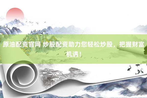 原油配资官网 炒股配资助力您轻松炒股，把握财富机遇！