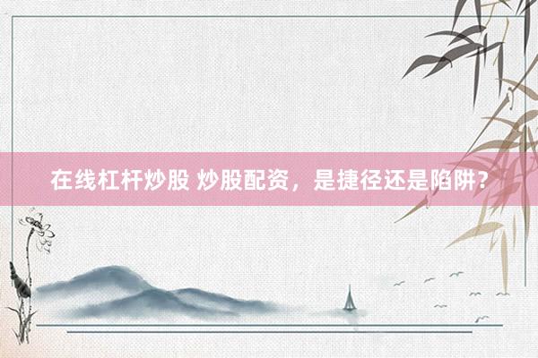 在线杠杆炒股 炒股配资，是捷径还是陷阱？