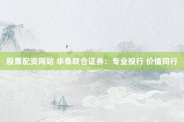 股票配资网站 华泰联合证券：专业投行 价值同行