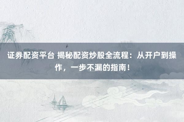 证券配资平台 揭秘配资炒股全流程：从开户到操作，一步不漏的指南！
