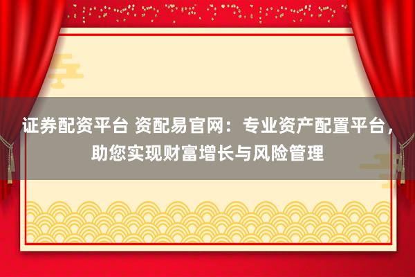 证券配资平台 资配易官网：专业资产配置平台，助您实现财富增长与风险管理