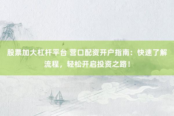 股票加大杠杆平台 营口配资开户指南:快速了解流程,轻松开启投资之路!