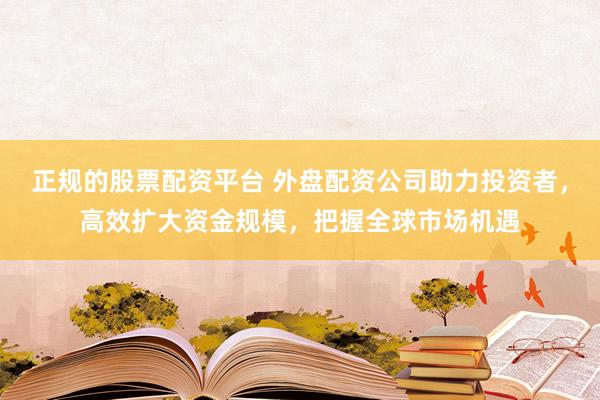 正规的股票配资平台 外盘配资公司助力投资者，高效扩大资金规模，把握全球市场机遇