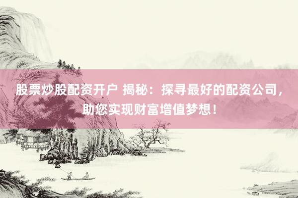 股票炒股配资开户 揭秘：探寻最好的配资公司，助您实现财富增值梦想！
