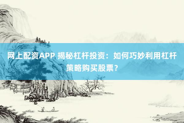 网上配资APP 揭秘杠杆投资:如何巧妙利用杠杆策略购买股票?