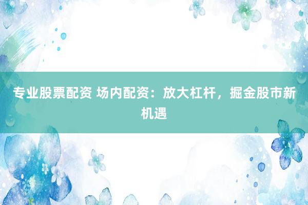 专业股票配资 场内配资：放大杠杆，掘金股市新机遇