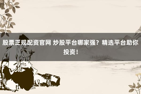 股票正规配资官网 炒股平台哪家强?精选平台助你投资!