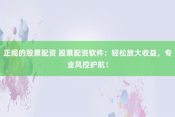 正规的股票配资 股票配资软件：轻松放大收益，专业风控护航！
