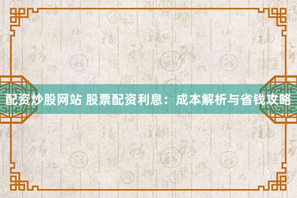 配资炒股网站 股票配资利息：成本解析与省钱攻略