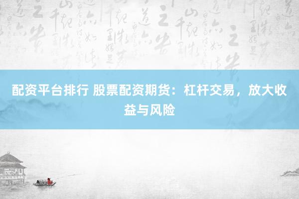 配资平台排行 股票配资期货：杠杆交易，放大收益与风险